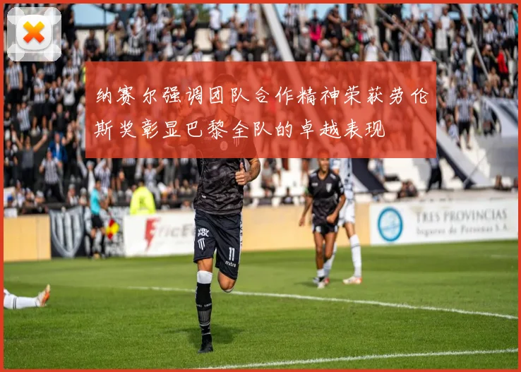 纳赛尔强调团队合作精神荣获劳伦斯奖彰显巴黎全队的卓越表现