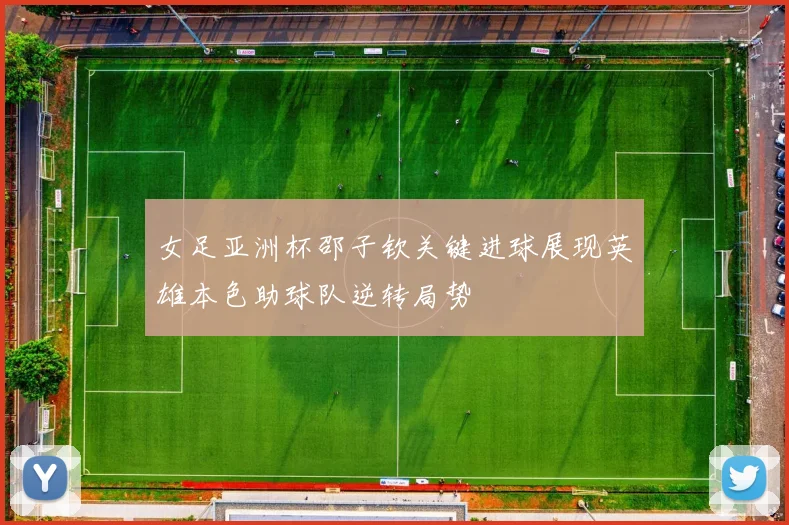 女足亚洲杯邵子钦关键进球展现英雄本色助球队逆转局势