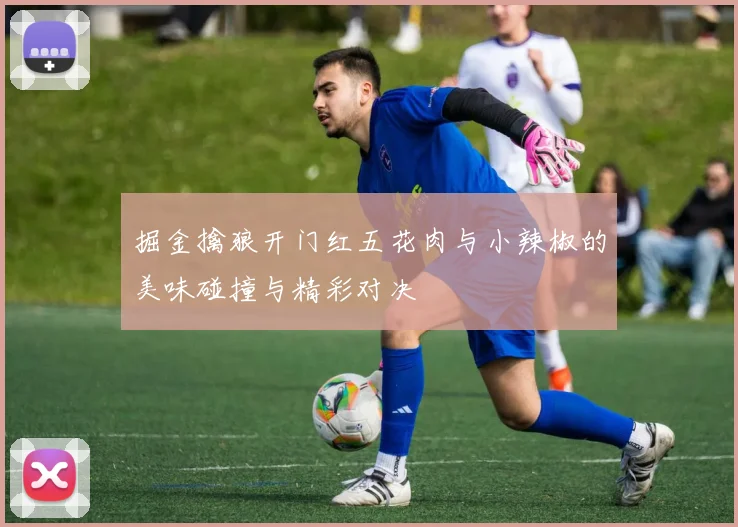 掘金擒狼开门红五花肉与小辣椒的美味碰撞与精彩对决