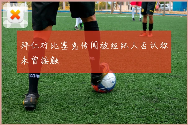拜仁对比塞克传闻被经纪人否认称未曾接触