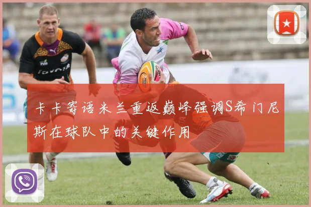 卡卡寄语米兰重返巅峰强调S希门尼斯在球队中的关键作用