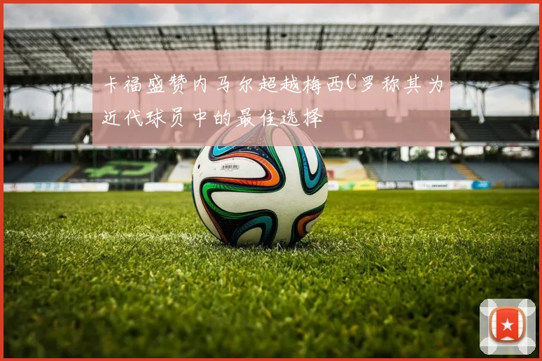 卡福盛赞内马尔超越梅西C罗称其为近代球员中的最佳选择