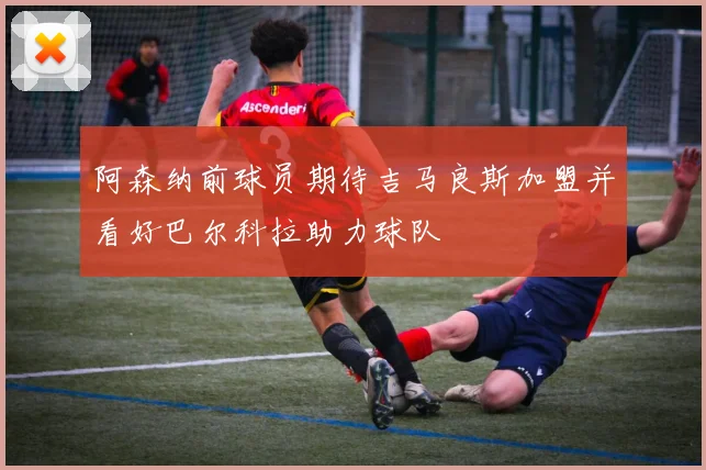 阿森纳前球员期待吉马良斯加盟并看好巴尔科拉助力球队
