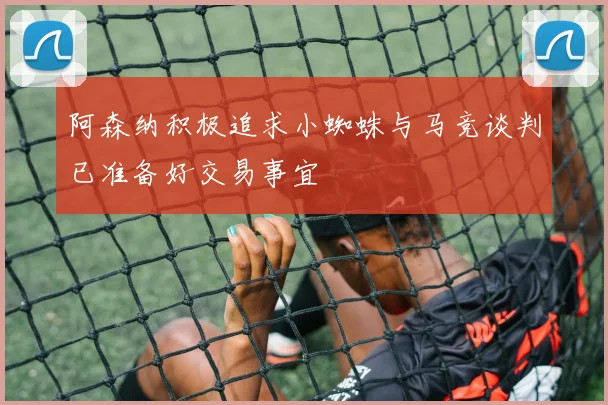 阿森纳积极追求小蜘蛛与马竞谈判已准备好交易事宜