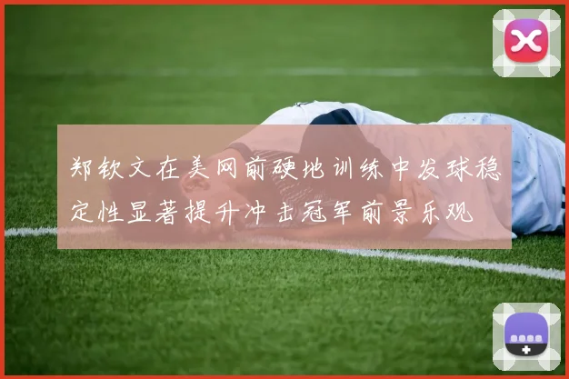 郑钦文在美网前硬地训练中发球稳定性显著提升冲击冠军前景乐观