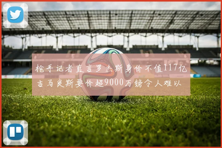 枪手记者直言罗杰斯身价不值117亿吉马良斯要价超9000万镑令人难以置信