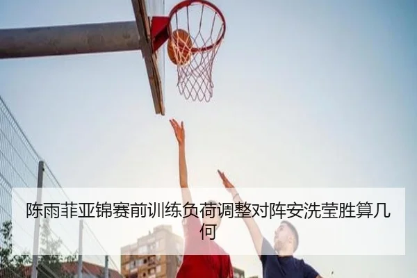 陈雨菲亚锦赛前训练负荷调整对阵安洗莹胜算几何