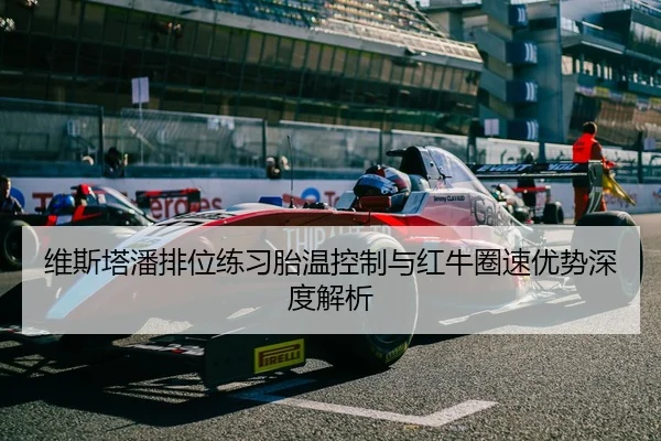 维斯塔潘排位练习胎温控制与红牛圈速优势深度解析